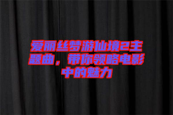 愛麗絲夢游仙境2主題曲，帶你領(lǐng)略電影中的魅力