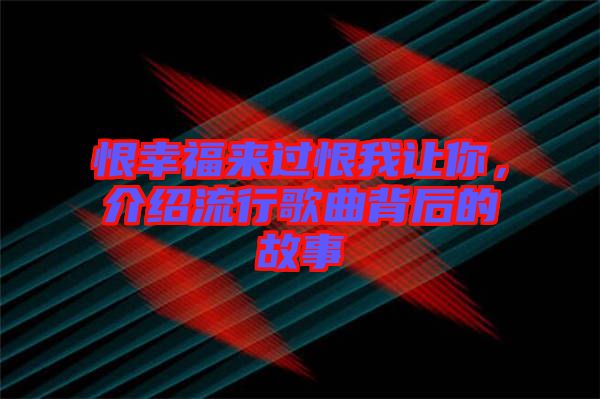 恨幸福來過恨我讓你，介紹流行歌曲背后的故事