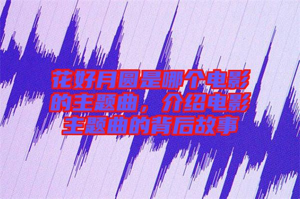 花好月圓是哪個電影的主題曲，介紹電影主題曲的背后故事