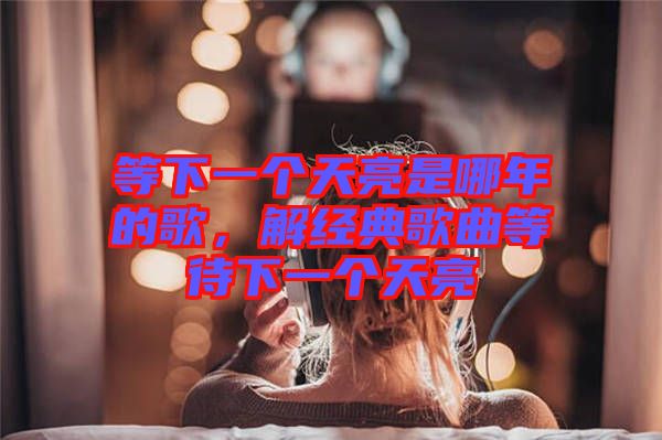 等下一個天亮是哪年的歌，解經(jīng)典歌曲等待下一個天亮