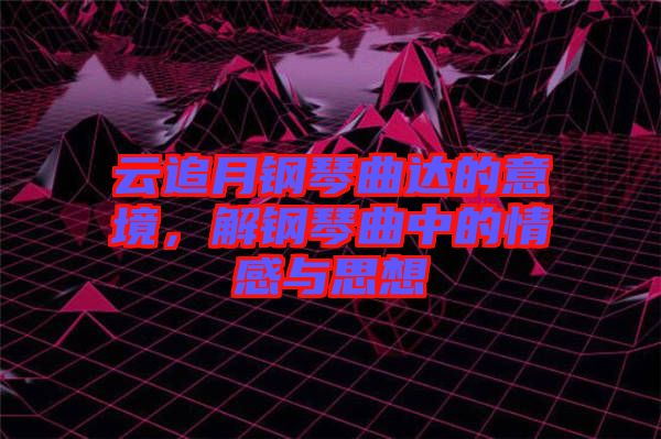 云追月鋼琴曲達(dá)的意境，解鋼琴曲中的情感與思想