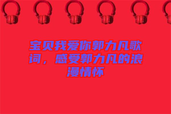 寶貝我愛你郭力凡歌詞，感受郭力凡的浪漫情懷