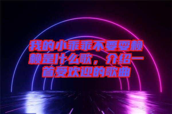 我的小乖乖不要耍賴賴是什么歌，介紹一首受歡迎的歌曲