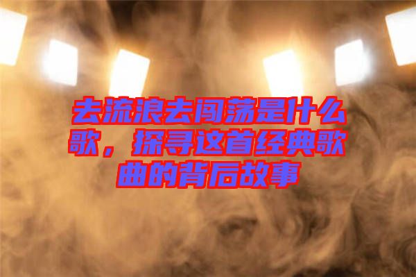 去流浪去闖蕩是什么歌，探尋這首經(jīng)典歌曲的背后故事