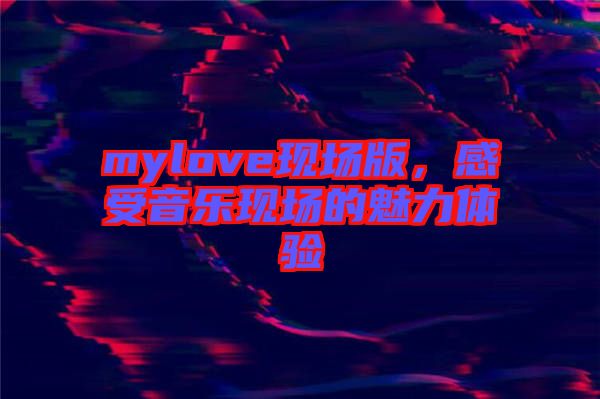 mylove現(xiàn)場版，感受音樂現(xiàn)場的魅力體驗