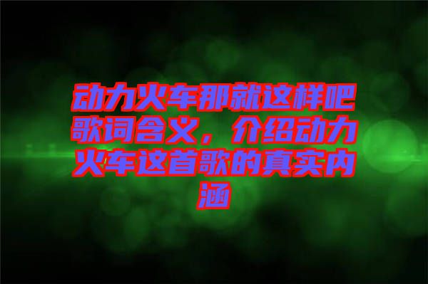 動力火車那就這樣吧歌詞含義，介紹動力火車這首歌的真實內(nèi)涵