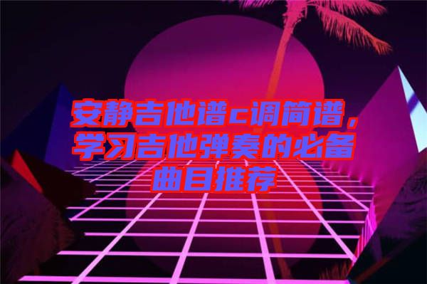 安靜吉他譜c調簡譜，學習吉他彈奏的必備曲目推薦