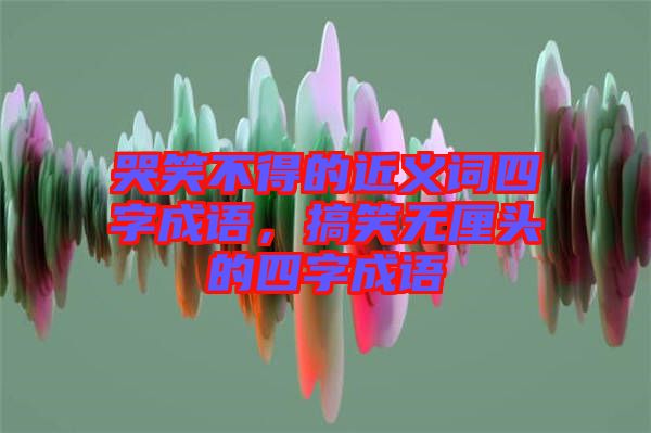 哭笑不得的近義詞四字成語，搞笑無厘頭的四字成語