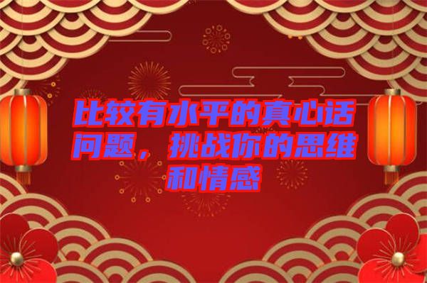 比較有水平的真心話問(wèn)題，挑戰(zhàn)你的思維和情感