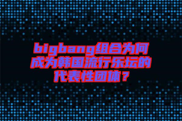 bigbang組合為何成為韓國流行樂壇的代表性團(tuán)體？