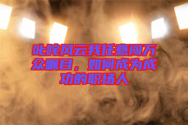 叱咤風(fēng)云我任意闖萬(wàn)眾矚目，如何成為成功的職場(chǎng)人