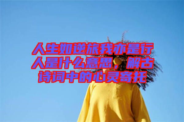 人生如逆旅我亦是行人是什么意思，解古詩(shī)詞中的心靈寄托