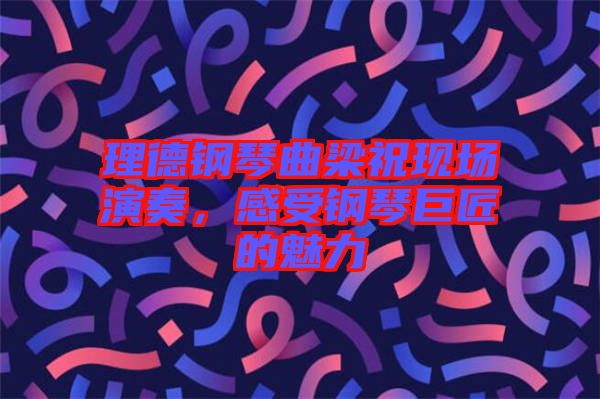 理德鋼琴曲梁?，F(xiàn)場(chǎng)演奏，感受鋼琴巨匠的魅力