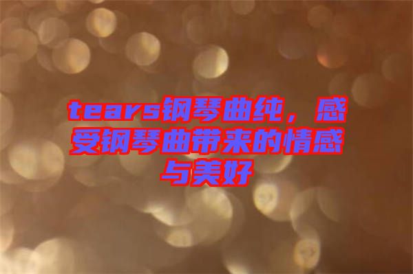 tears鋼琴曲純，感受鋼琴曲帶來的情感與美好