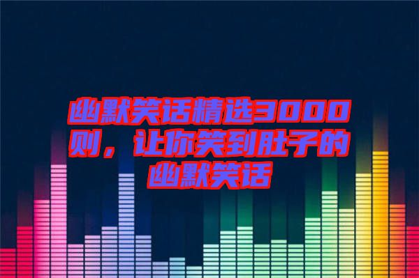 幽默笑話精選3000則，讓你笑到肚子的幽默笑話