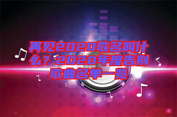 再見2020歌名叫什么？2020年度告別歌曲名單一覽