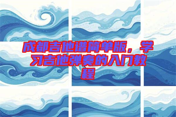 成都吉他譜簡(jiǎn)單版，學(xué)習(xí)吉他彈奏的入門教程