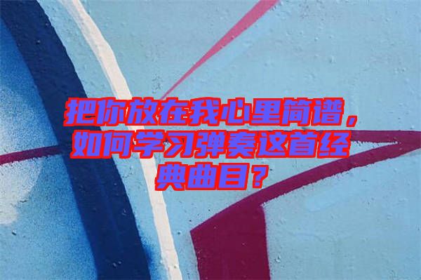 把你放在我心里簡譜，如何學(xué)習(xí)彈奏這首經(jīng)典曲目？