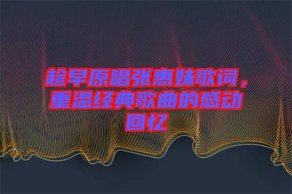 趁早原唱張惠妹歌詞，重溫經(jīng)典歌曲的感動回憶