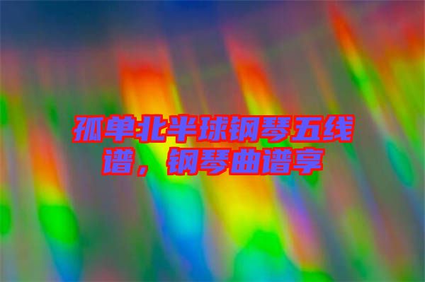 孤單北半球鋼琴五線譜，鋼琴曲譜享