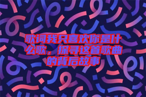 歌詞我只喜歡你是什么歌，探尋這首歌曲的背后故事