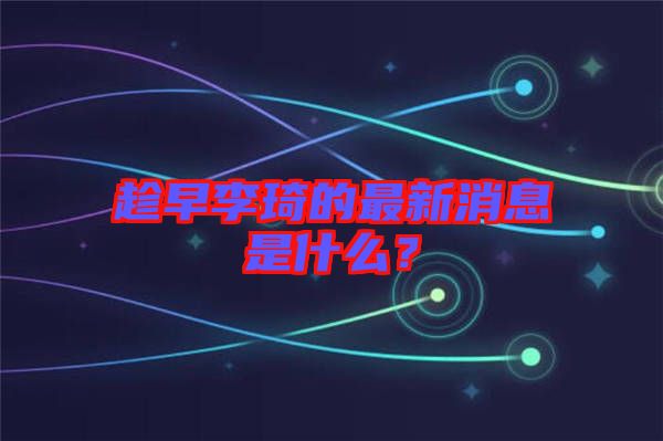 趁早李琦的最新消息是什么？