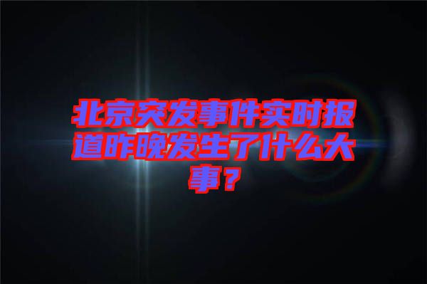 北京突發(fā)事件實時報道昨晚發(fā)生了什么大事？