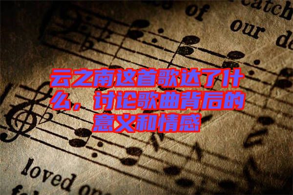 云之南這首歌達(dá)了什么，討論歌曲背后的意義和情感