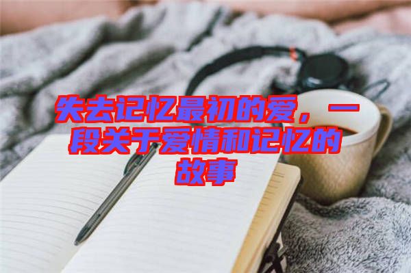 失去記憶最初的愛，一段關(guān)于愛情和記憶的故事