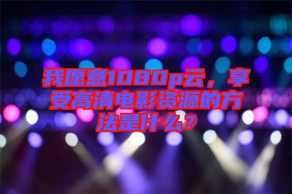 我愿意1080p云，享受高清電影資源的方法是什么？