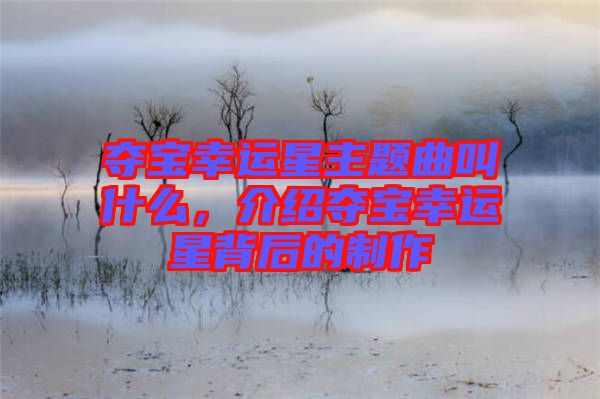 奪寶幸運(yùn)星主題曲叫什么，介紹奪寶幸運(yùn)星背后的制作