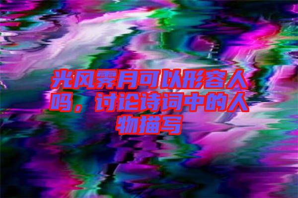 光風霽月可以形容人嗎，討論詩詞中的人物描寫