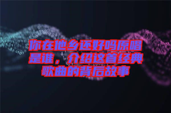 你在他鄉(xiāng)還好嗎原唱是誰，介紹這首經典歌曲的背后故事