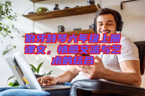 伯牙鼓琴六年級(jí)上冊(cè)課文，情感交流與藝術(shù)的結(jié)合