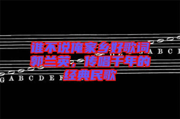 誰不說俺家鄉(xiāng)好歌詞郭蘭英，傳唱千年的經(jīng)典民歌