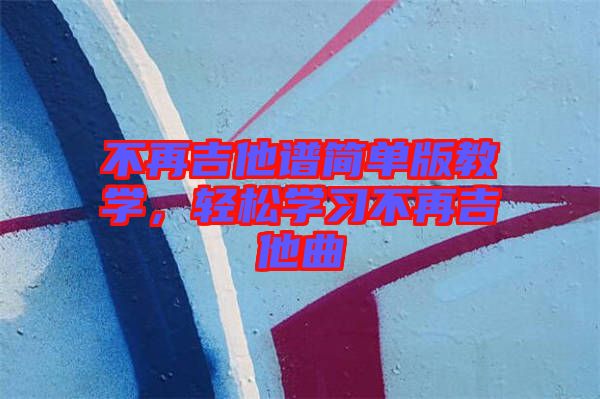 不再吉他譜簡(jiǎn)單版教學(xué)，輕松學(xué)習(xí)不再吉他曲