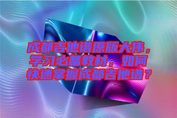 成都吉他譜原版大偉，學(xué)習(xí)必備教材，如何快速掌握成都吉他譜？