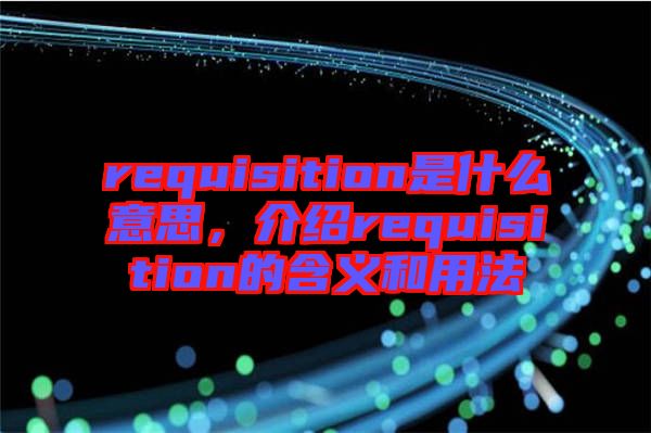 requisition是什么意思，介紹requisition的含義和用法