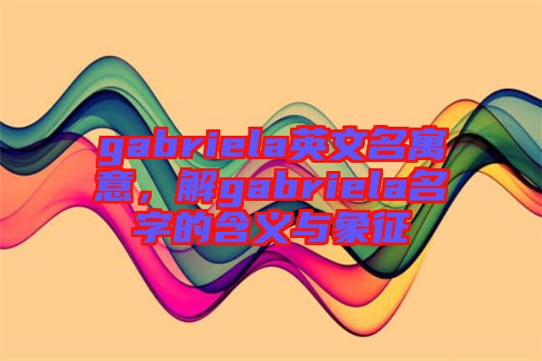 gabriela英文名寓意，解gabriela名字的含義與象征