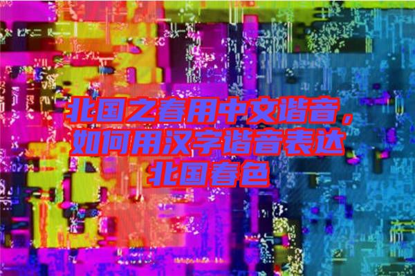 北國之春用中文諧音，如何用漢字諧音表達(dá)北國春色