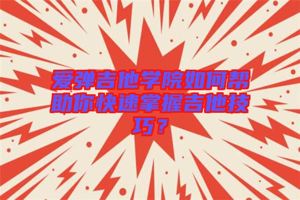 愛彈吉他學院如何幫助你快速掌握吉他技巧？