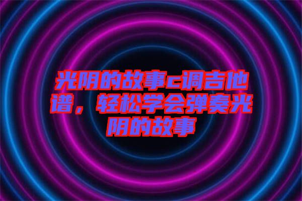 光陰的故事c調(diào)吉他譜，輕松學(xué)會(huì)彈奏光陰的故事