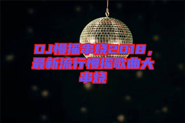 DJ慢搖串燒2018，最新流行慢搖歌曲大串燒