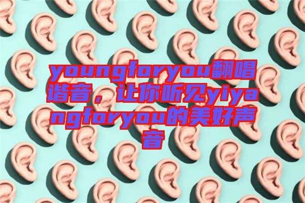 youngforyou翻唱諧音，讓你聽見yiyangforyou的美好聲音