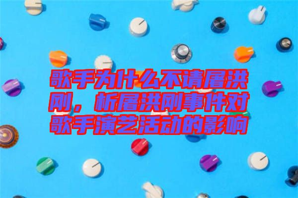 歌手為什么不請屠洪剛，析屠洪剛事件對歌手演藝活動的影響