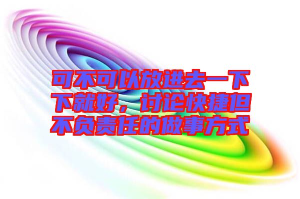 可不可以放進(jìn)去一下下就好，討論快捷但不負(fù)責(zé)任的做事方式