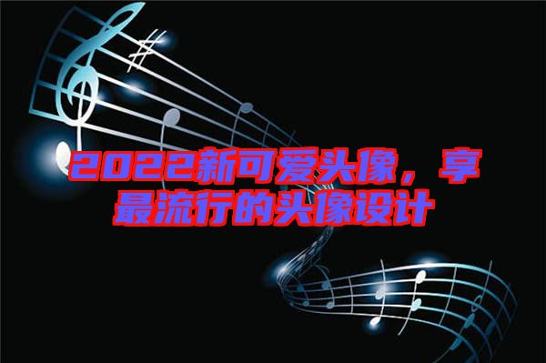 2022新可愛頭像，享最流行的頭像設(shè)計