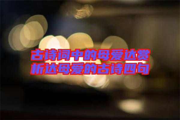 古詩詞中的母愛達(dá)賞析達(dá)母愛的古詩四句