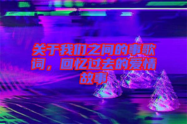 關于我們之間的事歌詞，回憶過去的愛情故事