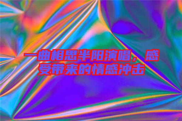 一曲相思半陽演唱，感受帶來的情感沖擊